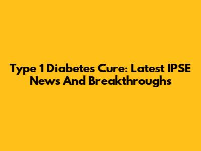 Type 1 Diabetes Cure: Latest IPSE News And Breakthroughs