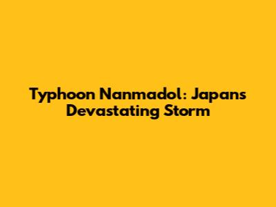 Typhoon Nanmadol: Japan's Devastating Storm