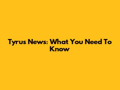 Tyrus News: What You Need To Know