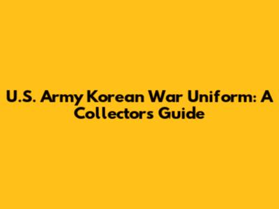 U.S. Army Korean War Uniform: A Collector's Guide