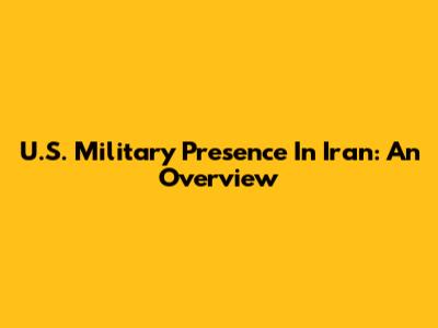 U.S. Military Presence In Iran: An Overview