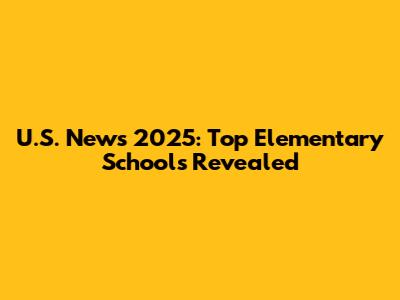 U.S. News 2025: Top Elementary Schools Revealed