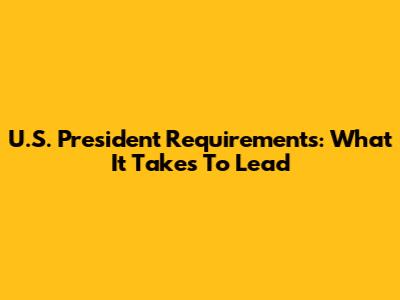 U.S. President Requirements: What It Takes To Lead