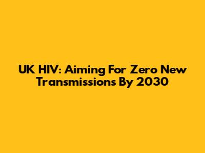 UK HIV: Aiming For Zero New Transmissions By 2030