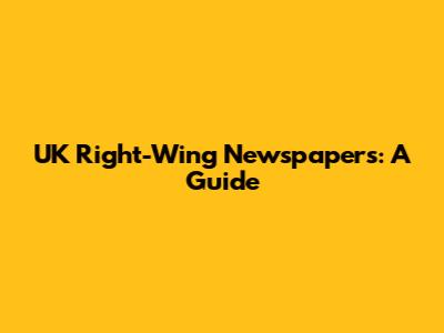 UK Right-Wing Newspapers: A Guide