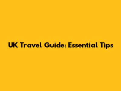 UK Travel Guide: Essential Tips