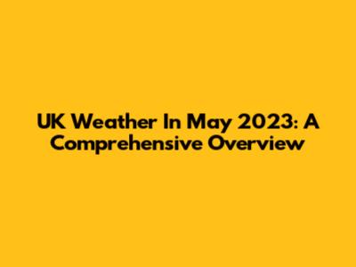 UK Weather In May 2023: A Comprehensive Overview
