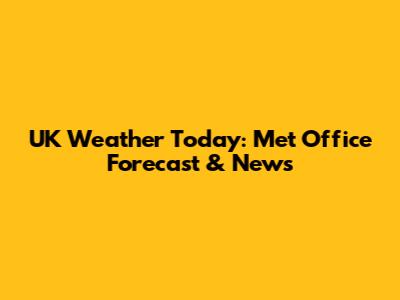 UK Weather Today: Met Office Forecast & News
