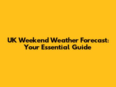 UK Weekend Weather Forecast: Your Essential Guide