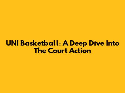 UNI Basketball: A Deep Dive Into The Court Action