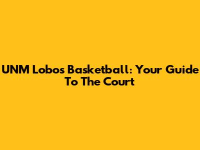 UNM Lobos Basketball: Your Guide To The Court