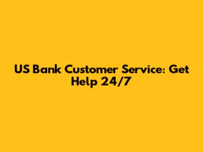 US Bank Customer Service: Get Help 24/7