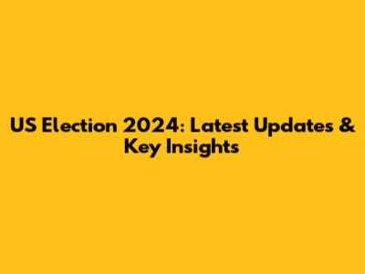 US Election 2024: Latest Updates & Key Insights