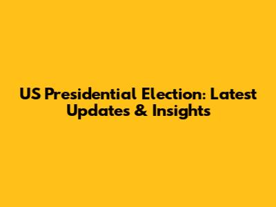 US Presidential Election: Latest Updates & Insights