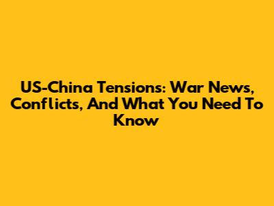 US-China Tensions: War News, Conflicts, And What You Need To Know