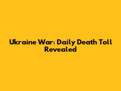 Ukraine War: Daily Death Toll Revealed
