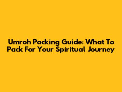 Umroh Packing Guide: What To Pack For Your Spiritual Journey
