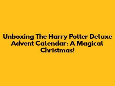 Unboxing The Harry Potter Deluxe Advent Calendar: A Magical Christmas!