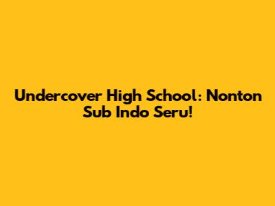 Undercover High School: Nonton Sub Indo Seru!