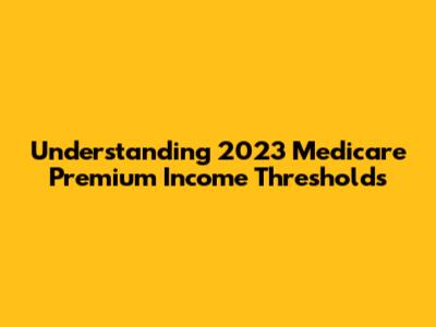 Understanding 2023 Medicare Premium Income Thresholds