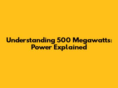 Understanding 500 Megawatts: Power Explained