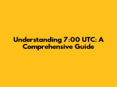 Understanding 7:00 UTC: A Comprehensive Guide