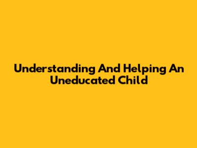 Understanding And Helping An Uneducated Child