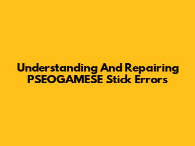 Understanding And Repairing PSEOGAMESE Stick Errors