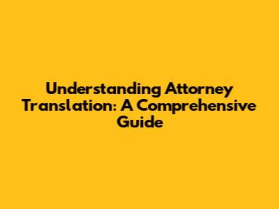 Understanding Attorney Translation: A Comprehensive Guide