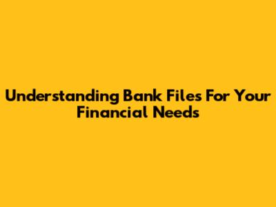 Understanding Bank Files For Your Financial Needs