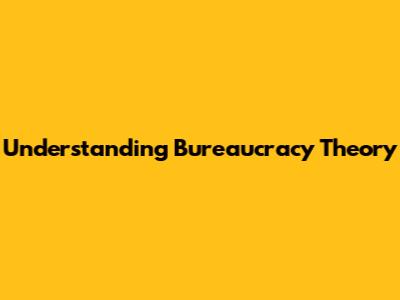 Understanding Bureaucracy Theory
