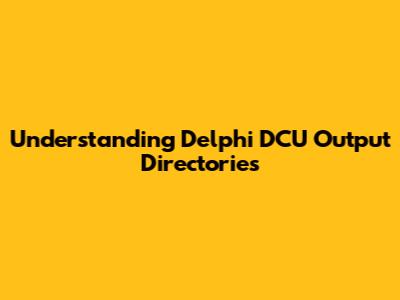 Understanding Delphi DCU Output Directories