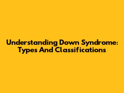 Understanding Down Syndrome: Types And Classifications
