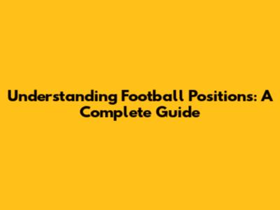 Understanding Football Positions: A Complete Guide