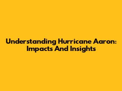 Understanding Hurricane Aaron: Impacts And Insights