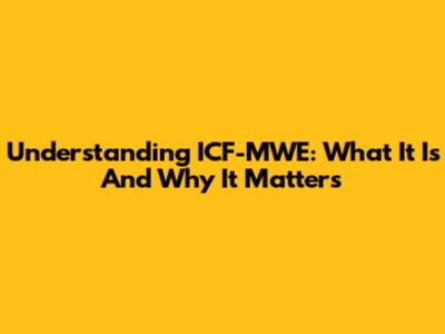 Understanding ICF-MWE: What It Is And Why It Matters