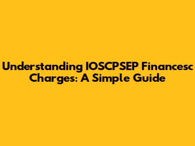 Understanding IOSCPSEP Financesc Charges: A Simple Guide