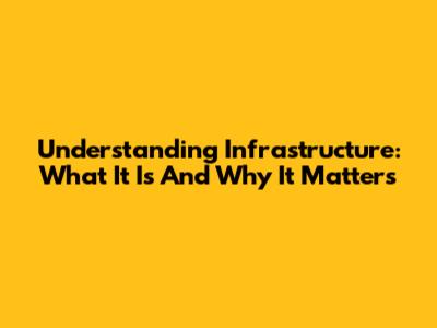 Understanding Infrastructure: What It Is And Why It Matters