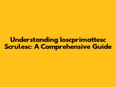 Understanding Ioscprimattesc Scrulesc: A Comprehensive Guide