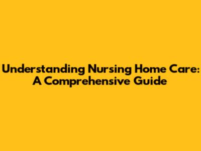 Understanding Nursing Home Care: A Comprehensive Guide