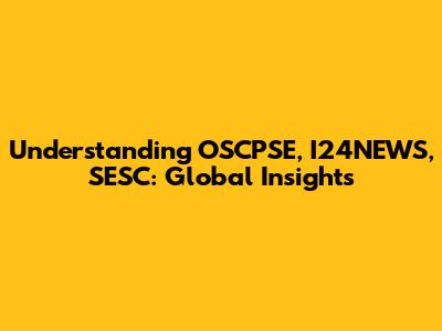 Understanding OSCPSE, I24NEWS, SESC: Global Insights
