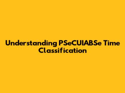 Understanding PSeCUIABSe Time Classification