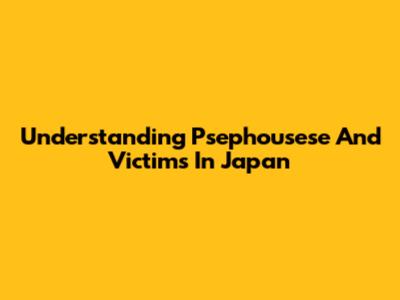 Understanding Psephousese And Victims In Japan