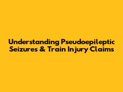 Understanding Pseudoepileptic Seizures & Train Injury Claims