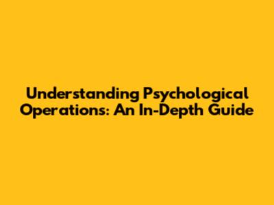 Understanding Psychological Operations: An In-Depth Guide