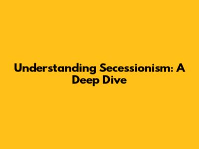 Understanding Secessionism: A Deep Dive