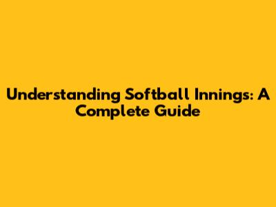 Understanding Softball Innings: A Complete Guide