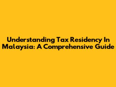 Understanding Tax Residency In Malaysia: A Comprehensive Guide