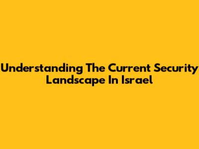Understanding The Current Security Landscape In Israel
