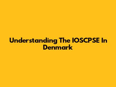 Understanding The IOSCPSE In Denmark